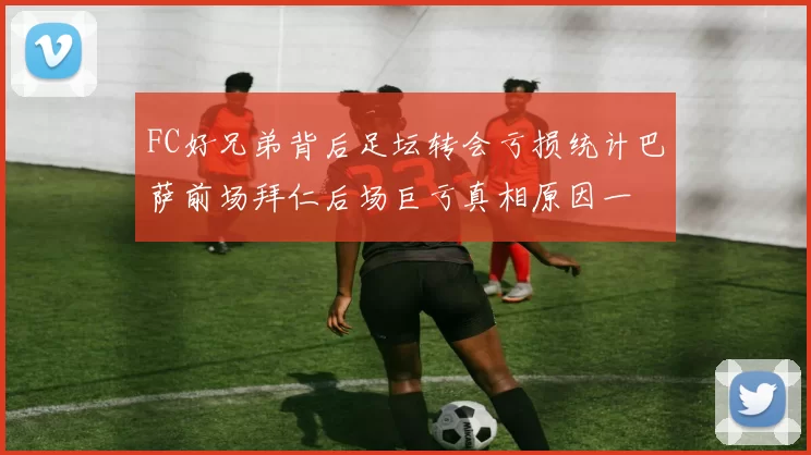 FC好兄弟背后足坛转会亏损统计巴萨前场拜仁后场巨亏真相原因一
